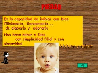 Es la capacidad de hablar con Dios
filialmente, tiernamente...
 de alabarlo y adorarlo
Nos hace mirar a Dios
       con simplicidad filial y con
sinceridad 
                                Hablar y mirar
 