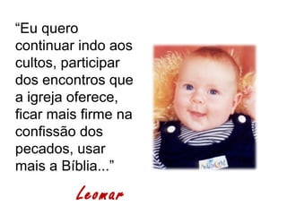 “Eu quero
continuar indo aos
cultos, participar
dos encontros que
a igreja oferece,
ficar mais firme na
confissão dos
pecados, usar
mais a Bíblia...”

         Leomar
 