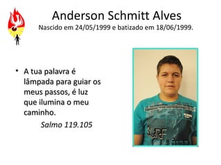 Anderson Schmitt Alves
      Nascido em 24/05/1999 e batizado em 18/06/1999.




• A tua palavra é
  lâmpada para guiar os
  meus passos, é luz
  que ilumina o meu
  caminho.
       Salmo 119.105
 