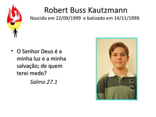 Robert Buss Kautzmann
       Nascido em 22/09/1999 e batizado em 14/11/1999.




• O Senhor Deus é a
  minha luz e a minha
  salvação; de quem
  terei medo?
        Salmo 27.1
 