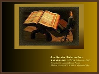 José Román Flecha Andrés PALABRA DEL SEÑOR,  Salamanca 2007   Presentación:  Antonia Castro Panero Música:  VENI SANCTE SPIRITUS,  Monjes de Silos 