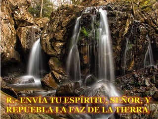 R.- ENVÍA TU ESPÍRITU, SEÑOR, Y
REPUEBLA LA FAZ DE LA TIERRA.
 