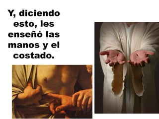 Y, diciendo
esto, les
enseñó las
manos y el
costado.
 