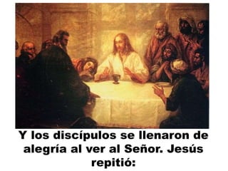 Y los discípulos se llenaron de
alegría al ver al Señor. Jesús
repitió:
 