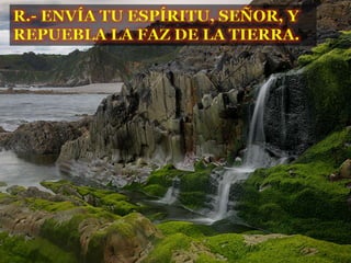 R.- ENVÍA TU ESPÍRITU, SEÑOR, Y
REPUEBLA LA FAZ DE LA TIERRA.
 