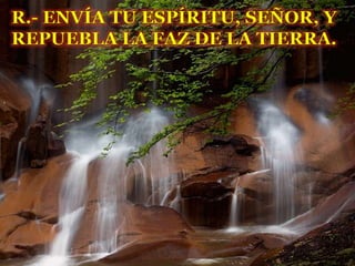 R.- ENVÍA TU ESPÍRITU, SEÑOR, Y
REPUEBLA LA FAZ DE LA TIERRA.
 