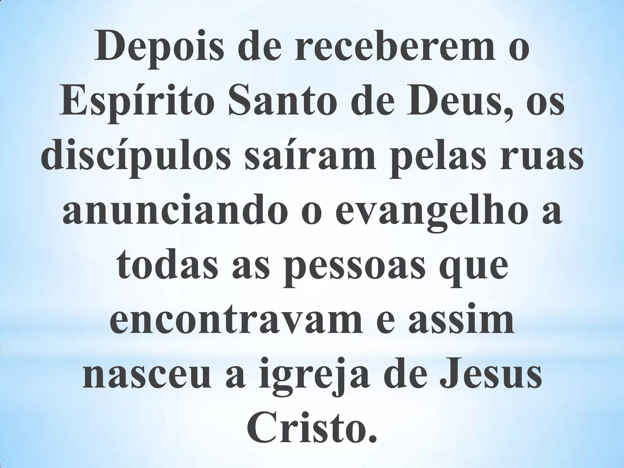Depois de receberem o Espírito Santo de Deus, os discípulos saíram pelas ruas anunciando o evangelho a todas as pessoas que encontravam e assim nasceu a igreja de Jesus Cristo.