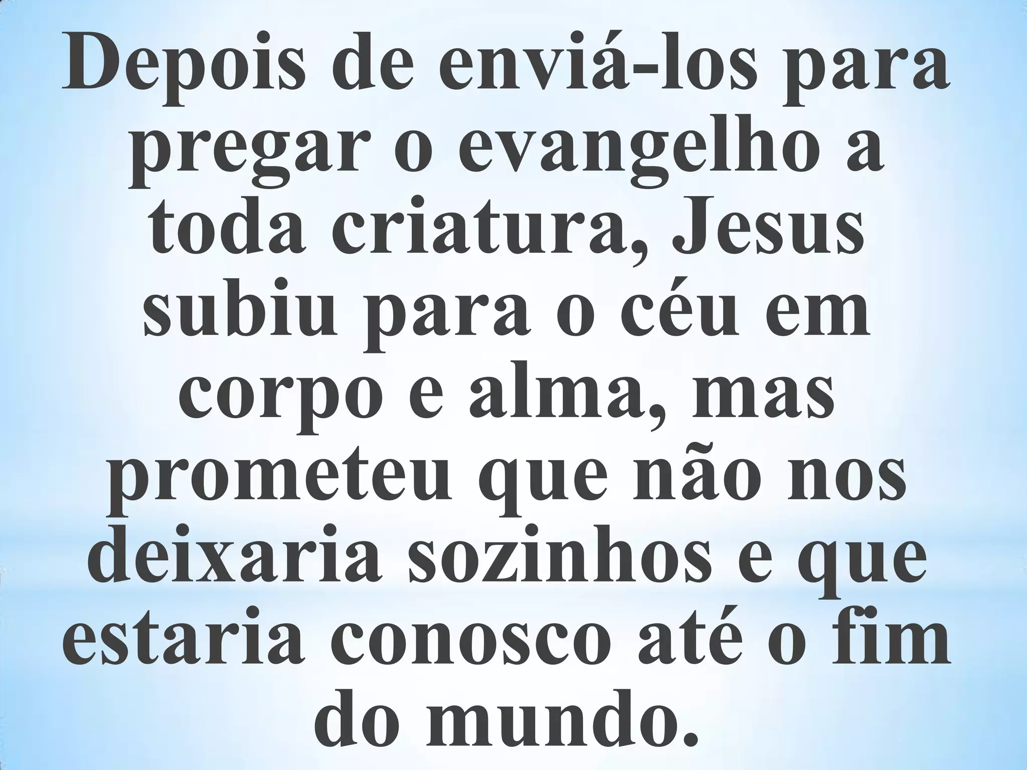 Depois de enviá-los para pregar o evangelho a toda criatura, Jesus subiu para o céu em corpo e alma, mas prometeu que não nos deixaria sozinhos e que estaria conosco até o fim do mundo.