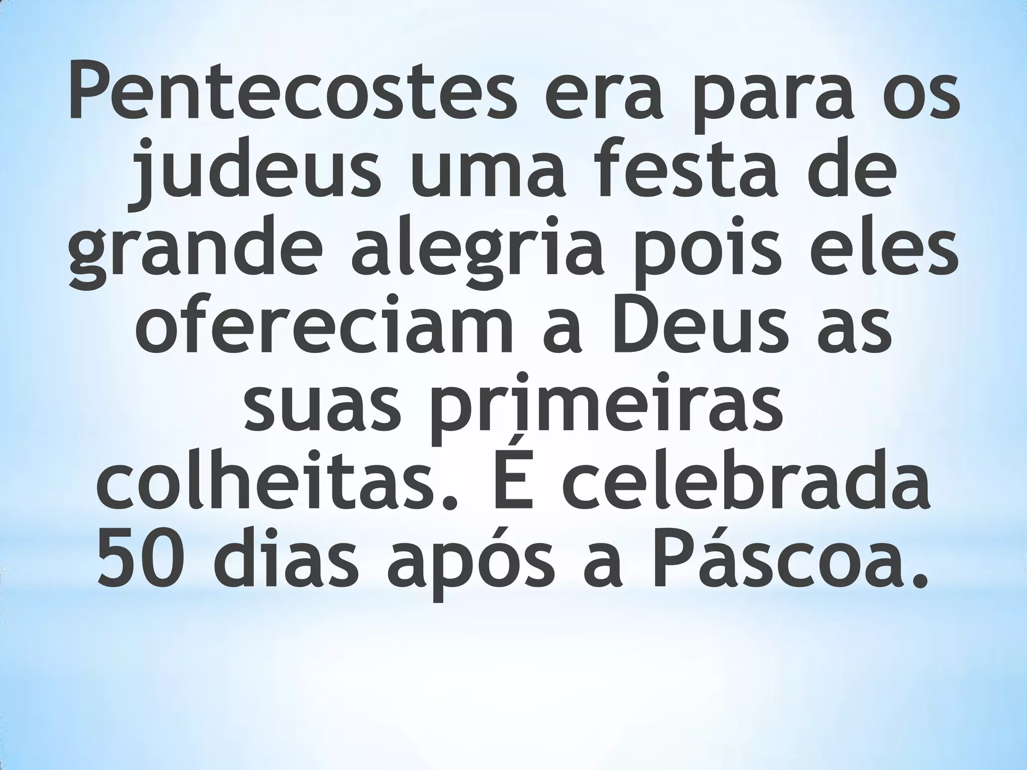 Pentecostes era para os judeus uma festa de grande alegria pois eles ofereciam a Deus as suas primeiras colheitas. É celebrada 50 dias após a Páscoa.