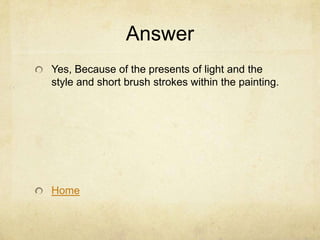 Answer
Yes, Because of the presents of light and the
style and short brush strokes within the painting.




Home
 