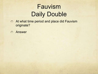 Fauvism
          Daily Double
At what time period and place did Fauvism
originate?

Answer
 