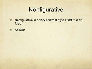 Nonfigurative
Nonfigurative is a very abstract style of art true or
false.

Answer
 