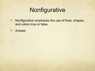 Nonfigurative
Nonfigurative emphases the use of lines, shapes,
and colors true or false.

Answer
 