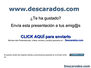 ¿Te ha gustado?
        Envía esta presentación a tus amig@s

                     CLICK AQUÍ para enviarlo
     Muchas más Presentaciones, vídeos, bromas y sonidos graciosos en… Descarados.com




Si quieres recibir las mejores ofertas y promociones gratuitas en tu Email, entra
en
 