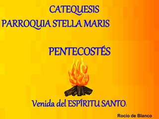 CATEQUESIS
PARROQUIA STELLA MARIS
PENTECOSTÉS
Venida del ESPÍRITU SANTO:
Rocío de Blanco
 