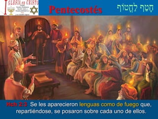Pentecostés
Hch 2:3 Se les aparecieron lenguas como de fuego que,
repartiéndose, se posaron sobre cada uno de ellos.
 