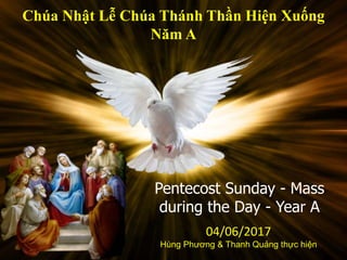 Pentecost Sunday - Mass
during the Day - Year A
Chúa Nhật Lễ Chúa Thánh Thần Hiện Xuống
Năm A
04/06/2017
Hùng Phương & Thanh Quảng thực hiện
 