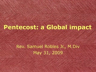 Pentecost: a Global impact Rev. Samuel Robles Jr., M.Div May 31, 2009 