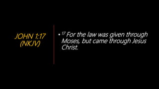 JOHN 1:17
(NKJV)
•17 For the law was given through
Moses, but came through Jesus
Christ.
 