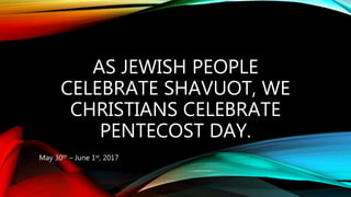 AS JEWISH PEOPLE
CELEBRATE SHAVUOT, WE
CHRISTIANS CELEBRATE
PENTECOST DAY.
May 30th – June 1st, 2017
 