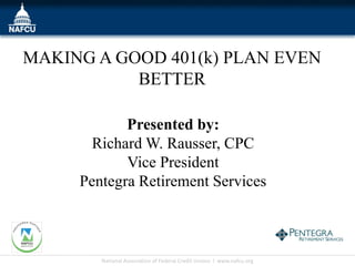 MAKING A GOOD 401(k) PLAN EVEN
           BETTER

            Presented by:
       Richard W. Rausser, CPC
            Vice President
     Pentegra Retirement Services



        National Association of Federal Credit Unions l www.nafcu.org
 