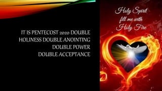 IT IS PENTECOST 2020 DOUBLE
HOLINESS DOUBLE ANOINTING
DOUBLE POWER
DOUBLE ACCEPTANCE
 