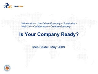 Wikinomics – User Driven Economy – Socialprise –
Web 2.0 – Collaboration – Creative Economy


Is Your Company Ready?

         Ines Seidel, May 2008
 
