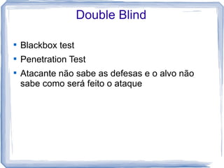 Double Blind


    Blackbox test

    Penetration Test

    Atacante não sabe as defesas e o alvo não
    sabe como será feito o ataque
 
