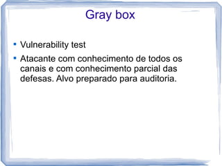 Gray box


    Vulnerability test

    Atacante com conhecimento de todos os
    canais e com conhecimento parcial das
    defesas. Alvo preparado para auditoria.
 