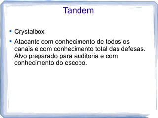 Tandem


    Crystalbox

    Atacante com conhecimento de todos os
    canais e com conhecimento total das defesas.
    Alvo preparado para auditoria e com
    conhecimento do escopo.
 