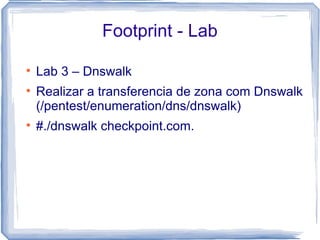 Footprint - Lab


    Lab 3 – Dnswalk

    Realizar a transferencia de zona com Dnswalk
    (/pentest/enumeration/dns/dnswalk)

    #./dnswalk checkpoint.com.
 