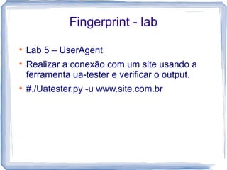 Fingerprint - lab

    Lab 5 – UserAgent

    Realizar a conexão com um site usando a
    ferramenta ua-tester e verificar o output.

    #./Uatester.py -u www.site.com.br
 