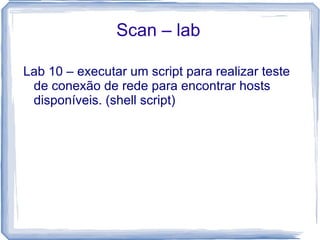 Scan – lab

Lab 10 – executar um script para realizar teste
 de conexão de rede para encontrar hosts
 disponíveis. (shell script)
 