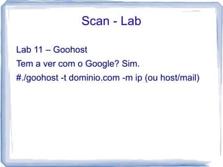 Scan - Lab

Lab 11 – Goohost
Tem a ver com o Google? Sim.
#./goohost -t dominio.com -m ip (ou host/mail)
 