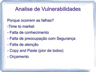 Analise de Vulnerabilidades

Porque ocorrem as falhas?
-Time to market
- Falta de conhecimento
- Falta de preocupação com Segurança
- Falta de atenção
- Copy and Paste (pior de todos)
- Orçamento
 