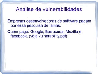 Analise de vulnerabilidades

Empresas desenvolvedoras de software pagam
 por essa pesquisa de falhas.
Quem paga: Google, Barracuda, Mozilla e
 facebook. (veja vulnerability.pdf)
 