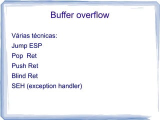 Buffer overflow

Várias técnicas:
Jump ESP
Pop Ret
Push Ret
Blind Ret
SEH (exception handler)
 