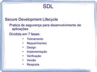 SDL

Secure Development Lifecycle
  Pratica de segurança para desenvolvimento de
   aplicações
  Dividida em 7 fases:
          •   Treinamento
          •   Requerimentos
          •   Design
          •   Implementação
          •   Verificação
          •   Versão
          •   Resposta
 