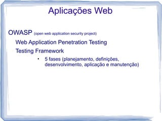 Aplicações Web

OWASP (open web application security project)
   Web Application Penetration Testing
   Testing Framework
              •   5 fases (planejamento, definições,
                  desenvolvimento, aplicação e manutenção)
 