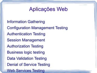 Aplicações Web

Information Gathering
Configuration Management Testing
Authentication Testing
Session Management
Authorization Testing
Business logic testing
Data Validation Testing
Denial of Service Testing
Web Services Testing
 