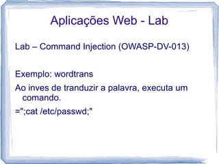 Aplicações Web - Lab

Lab – Command Injection (OWASP-DV-013)


Exemplo: wordtrans
Ao inves de tranduzir a palavra, executa um
 comando.
=";cat /etc/passwd;"
 