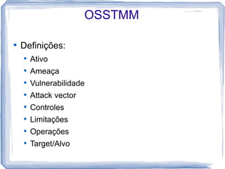 OSSTMM


    Definições:
    
        Ativo
    
        Ameaça
    
        Vulnerabilidade
    
        Attack vector
    
        Controles
    
        Limitações
    
        Operações
    
        Target/Alvo
 
