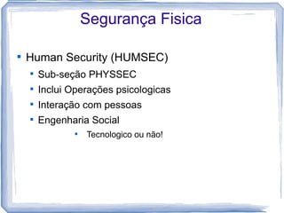 Segurança Fisica


    Human Security (HUMSEC)
    
        Sub-seção PHYSSEC
    
        Inclui Operações psicologicas
    
        Interação com pessoas
    
        Engenharia Social
                
                    Tecnologico ou não!
 