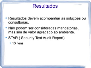 Resultados


    Resultados devem acompanhar as soluções ou
    consultorias.

    Não podem ser consideradas mandatórias,
    mas sim de valor agregado ao ambiente.

    STAR ( Security Test Audit Report)
    
        13 itens
 