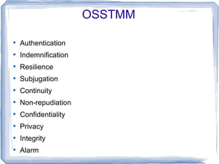 OSSTMM


    Authentication

    Indemnification

    Resilience

    Subjugation

    Continuity

    Non-repudiation

    Confidentiality

    Privacy

    Integrity

    Alarm
 
