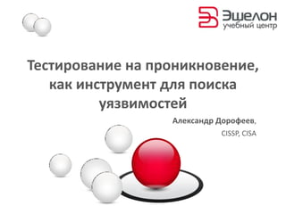 Тестирование на проникновение,  как инструмент для поиска  уязвимостей Александр Дорофеев, CISSP, CISA 