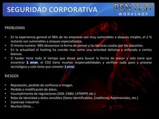 PENTESTSEGURIDAD CORPORATIVAWORKSHOPPROBLEMASEn la experiencia general el 98% de las empresas son muy vulnerables a ataques simples, el 2 % restante son vulnerables a ataques especializados.
