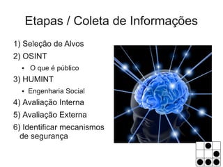 Etapas / Coleta de Informações
1) Seleção de Alvos
2) OSINT
  ●   O que é público
3) HUMINT
  ●   Engenharia Social
4) Avaliação Interna
5) Avaliação Externa
6) Identificar mecanismos
  de segurança
 