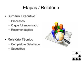 Etapas / Relatório
●   Sumário Executivo
    ●   Processos
    ●   O que foi encontrado
    ●   Recomendações


●   Relatório Técnico
    ●   Completo e Detalhado
    ●   Sugestões
 