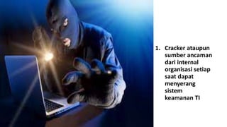 1. Cracker ataupun 
sumber ancaman 
dari internal 
organisasi setiap 
saat dapat 
menyerang 
sistem 
keamanan TI 
 